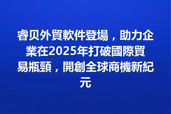 睿贝外貿軟件登場,助力企業在2025年打破國際貿易瓶頸,開創全球商機新紀元 1