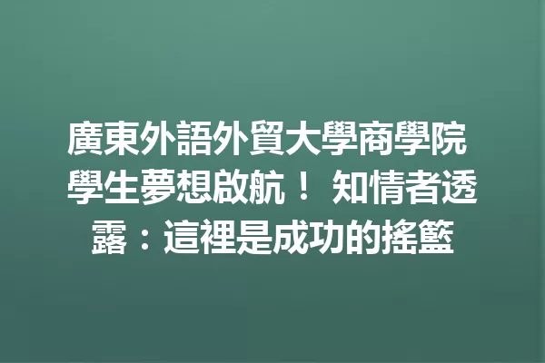 廣東外語外貿大學商學院 學生夢想啟航! 知情者透露:這裡是成功的搖籃 一