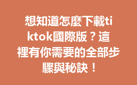 想知道怎麼下載tiktok國際版?這裡有你需要的全部步驟與秘訣! 想知道怎麼下載tiktok國際版?這裡有你需要的全部步驟與秘訣!