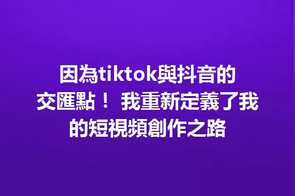 因為tiktok與抖音的交匯點! 我重新定義了我的短視頻創作之路 一