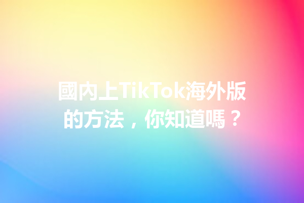 國內上TikTok海外版的方法，你知道嗎？  一
