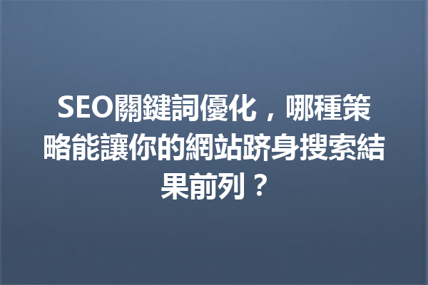 SEO關鍵詞優化,哪種策略能讓你的網站跻身搜索結果前列? SEO關鍵詞優化,哪種策略能讓你的網站跻身搜索結果前列?