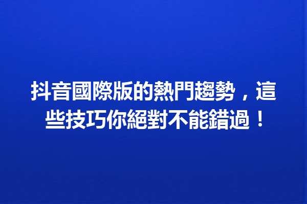 抖音國際版的熱門趨勢,這些技巧你絕對不能錯過! 抖音國際版的熱門趨勢,這些技巧你絕對不能錯過!