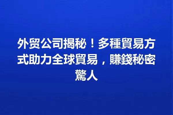 外贸公司揭秘!多種貿易方式助力全球貿易,賺錢秘密驚人 一