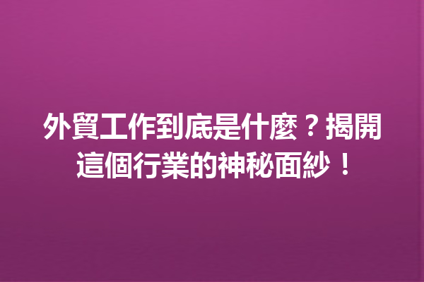 外貿工作到底是什麼?揭開這個行業的神秘面紗! 外貿工作到底是什麼?揭開這個行業的神秘面紗!