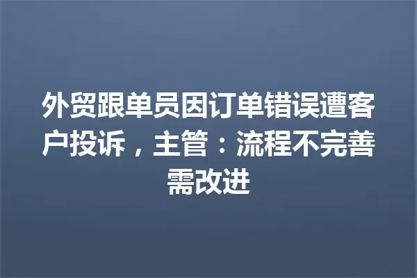 外贸跟单员因订单错误遭客户投诉,主管:流程不完善需改进 一