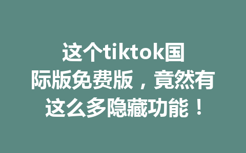 这个tiktok国际版免费版,竟然有这么多隐藏功能! 这个tiktok国际版免费版,竟然有这么多隐藏功能!