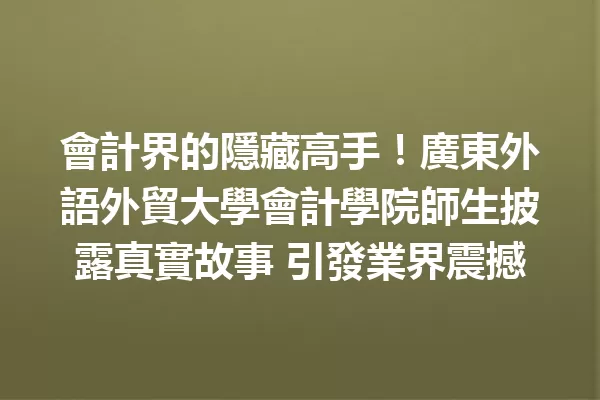 會計界的隱藏高手!廣東外語外貿大學會計學院師生披露真實故事 引發業界震撼 一