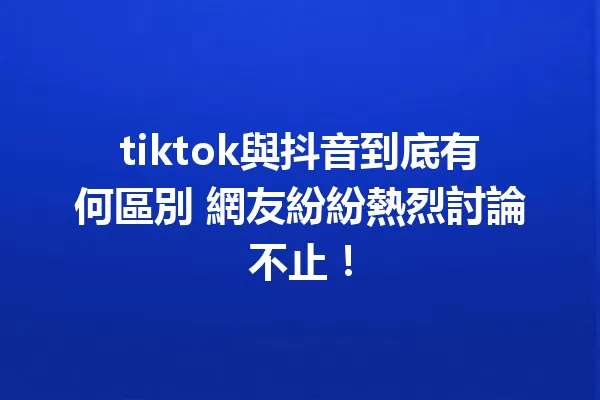 tiktok與抖音到底有何區別 網友紛紛熱烈討論不止! 一
