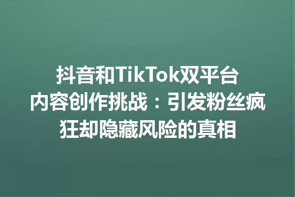 抖音和TikTok双平台内容创作挑战:引发粉丝疯狂却隐藏风险的真相 一