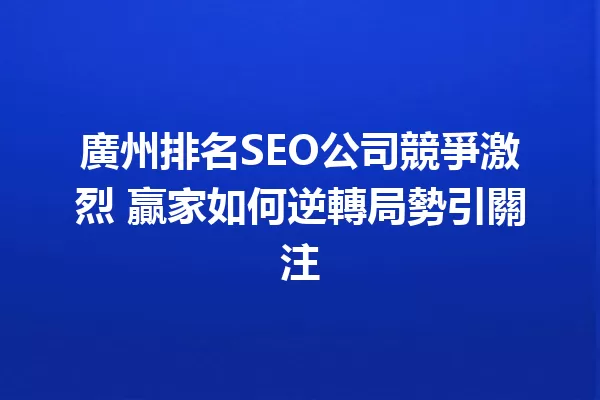 廣州排名SEO公司競爭激烈 贏家如何逆轉局勢引關注 一