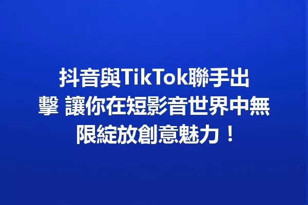 抖音與TikTok聯手出擊 讓你在短影音世界中無限綻放創意魅力! 一