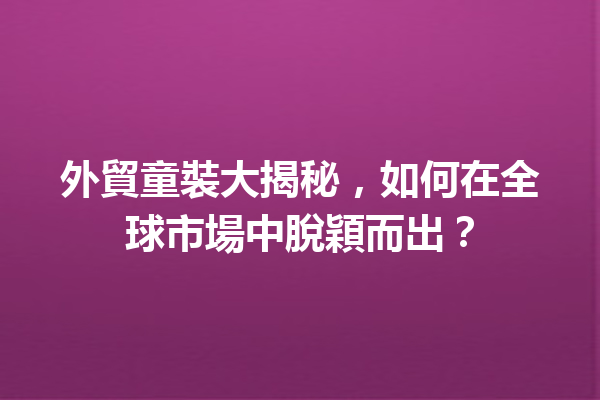 外貿童裝大揭秘,如何在全球市場中脫穎而出? 外貿童裝大揭秘,如何在全球市場中脫穎而出?