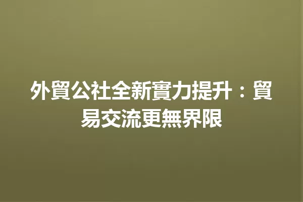 外貿公社全新實力提升:貿易交流更無界限 一