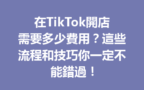在TikTok開店需要多少費用?這些流程和技巧你一定不能錯過! 在TikTok開店需要多少費用?這些流程和技巧你一定不能錯過!