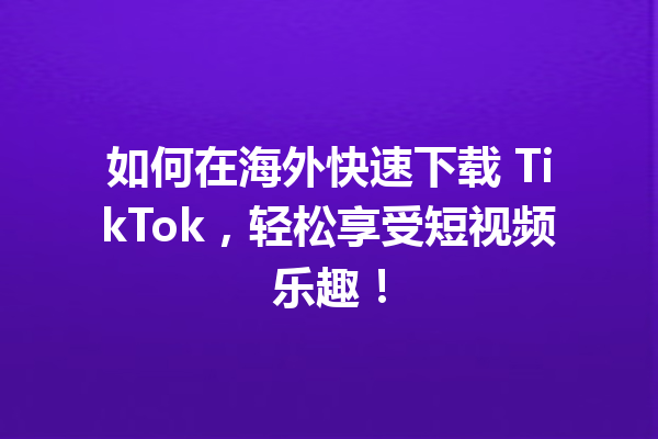 如何在海外快速下载 TikTok,轻松享受短视频乐趣! 如何在海外快速下载 TikTok,轻松享受短视频乐趣!