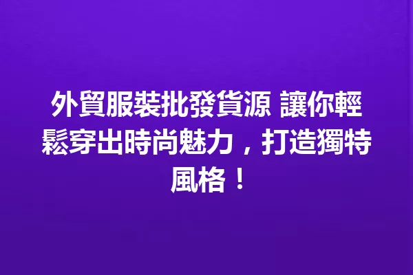 外貿服裝批發貨源 讓你輕鬆穿出時尚魅力,打造獨特風格! 一