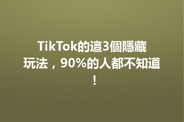 TikTok的這3個隱藏玩法,90%的人都不知道! TikTok的這3個隱藏玩法,90%的人都不知道!
