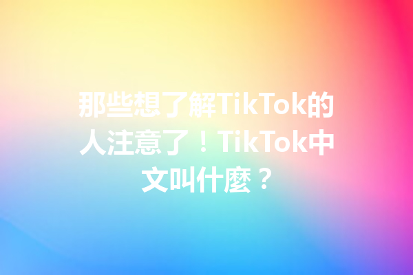 那些想了解TikTok的人注意了!TikTok中文叫什麼? 那些想了解TikTok的人注意了!TikTok中文叫什麼?