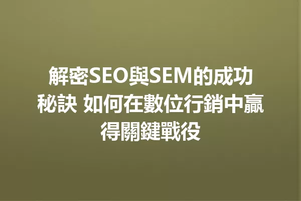解密SEO與SEM的成功秘訣 如何在數位行銷中贏得關鍵戰役 一