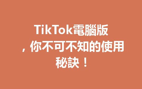 TikTok電腦版,你不可不知的使用秘訣! TikTok電腦版,你不可不知的使用秘訣!