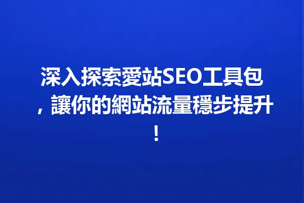 深入探索愛站SEO工具包,讓你的網站流量穩步提升! 一