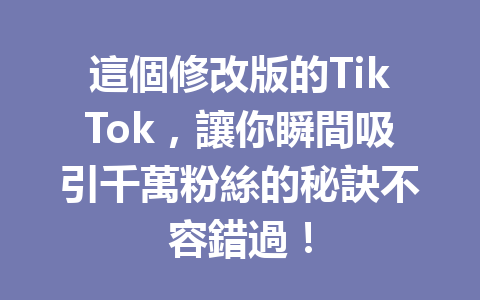 這個修改版的TikTok,讓你瞬間吸引千萬粉絲的秘訣不容錯過! 這個修改版的TikTok,讓你瞬間吸引千萬粉絲的秘訣不容錯過!