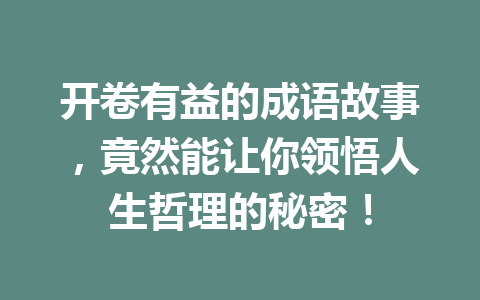 开卷有益的成语故事,竟然能让你领悟人生哲理的秘密! 开卷有益的成语故事,竟然能让你领悟人生哲理的秘密!