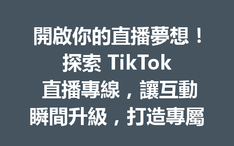 開啟你的直播夢想！探索 TikTok 直播專線，讓互動瞬間升級，打造專屬你的內容魅力！ 二