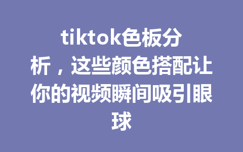 tiktok色板分析,这些颜色搭配让你的视频瞬间吸引眼球 tiktok色板分析,这些颜色搭配让你的视频瞬间吸引眼球
