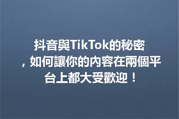 抖音與TikTok的秘密,如何讓你的內容在兩個平台上都大受歡迎! 一