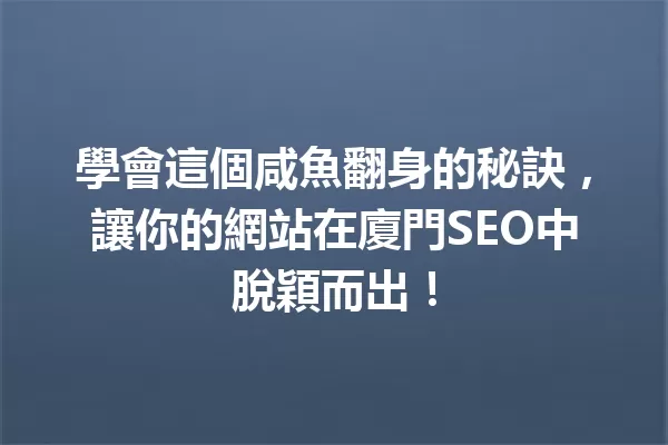 學會這個咸魚翻身的秘訣,讓你的網站在廈門SEO中脫穎而出! 一