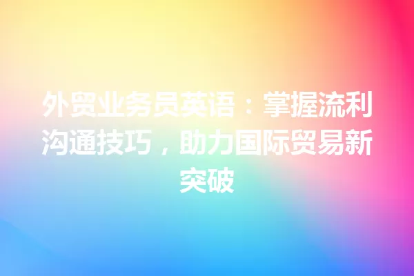 外贸业务员英语:掌握流利沟通技巧,助力国际贸易新突破 一