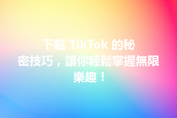 下載 TikTok 的秘密技巧,讓你輕鬆掌握無限樂趣! 下載 TikTok 的秘密技巧,讓你輕鬆掌握無限樂趣!