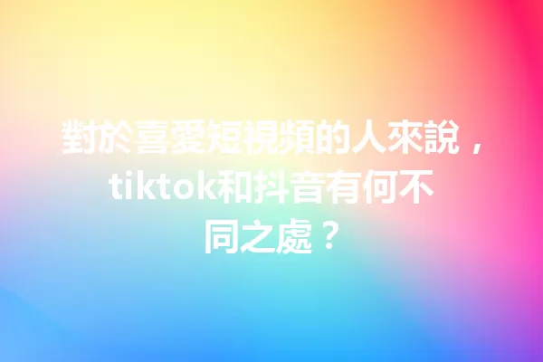 對於喜愛短視頻的人來說，tiktok和抖音有何不同之處？ 一