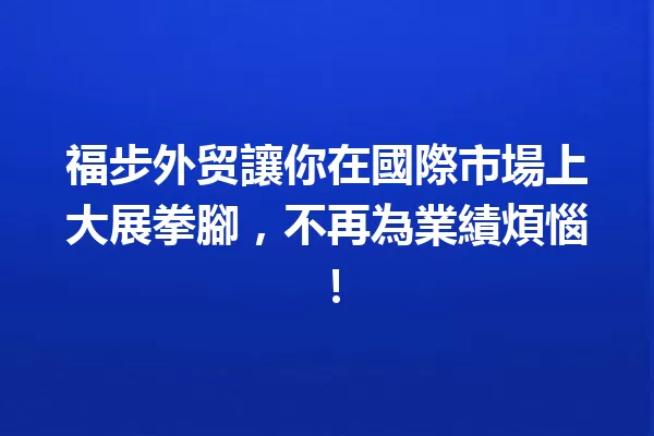 福步外贸讓你在國際市場上大展拳腳,不再為業績煩惱! 一
