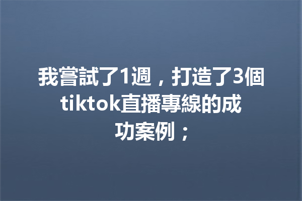 我嘗試了1週,打造了3個tiktok直播專線的成功案例; 我嘗試了1週,打造了3個tiktok直播專線的成功案例;