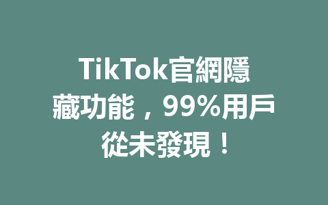 TikTok官網隱藏功能,99%用戶從未發現! TikTok官網隱藏功能,99%用戶從未發現!