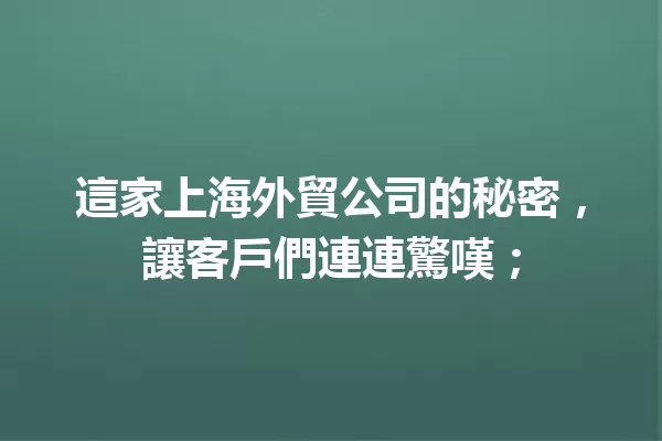這家上海外貿公司的秘密,讓客戶們連連驚嘆; 一