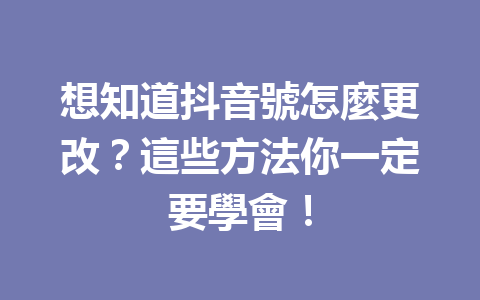 想知道抖音號怎麼更改?這些方法你一定要學會! 想知道抖音號怎麼更改?這些方法你一定要學會!