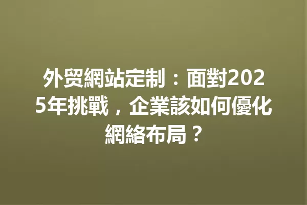 外贸網站定制:面對2025年挑戰,企業該如何優化網絡布局? 一
