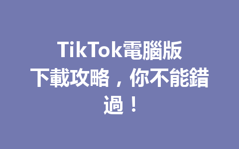 TikTok電腦版下載攻略,你不能錯過! TikTok電腦版下載攻略,你不能錯過!