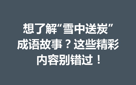 想了解“雪中送炭”成语故事?这些精彩内容别错过! 想了解“雪中送炭”成语故事?这些精彩内容别错过!