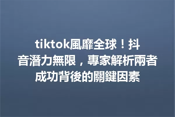 tiktok風靡全球!抖音潛力無限,專家解析兩者成功背後的關鍵因素 一