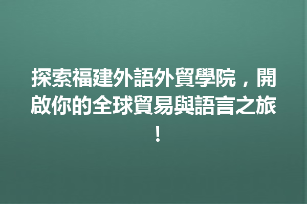 探索福建外語外貿學院,開啟你的全球貿易與語言之旅! 探索福建外語外貿學院,開啟你的全球貿易與語言之旅!