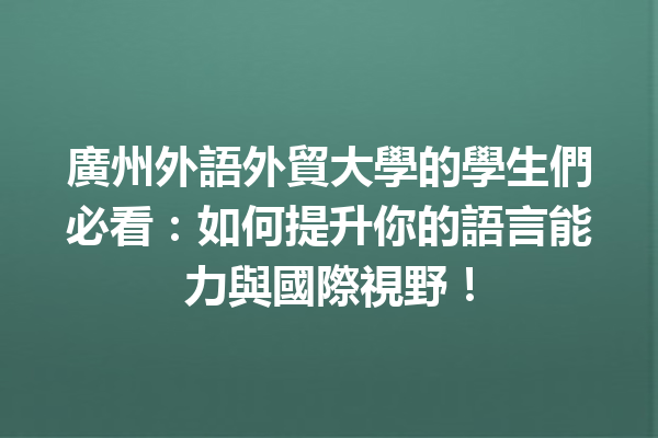 廣州外語外貿大學的學生們必看:如何提升你的語言能力與國際視野! 廣州外語外貿大學的學生們必看:如何提升你的語言能力與國際視野!
