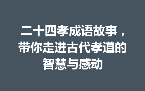 二十四孝成语故事,带你走进古代孝道的智慧与感动 二十四孝成语故事,带你走进古代孝道的智慧与感动