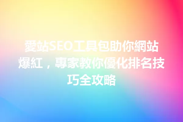 愛站SEO工具包助你網站爆紅,專家教你優化排名技巧全攻略 一