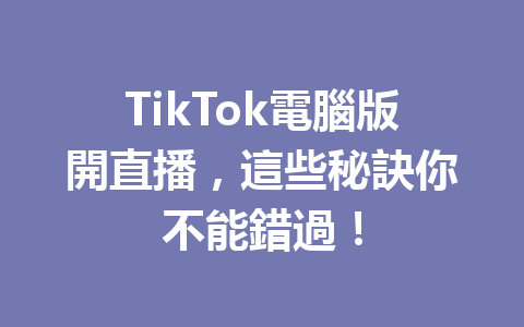TikTok電腦版開直播,這些秘訣你不能錯過! TikTok電腦版開直播,這些秘訣你不能錯過!