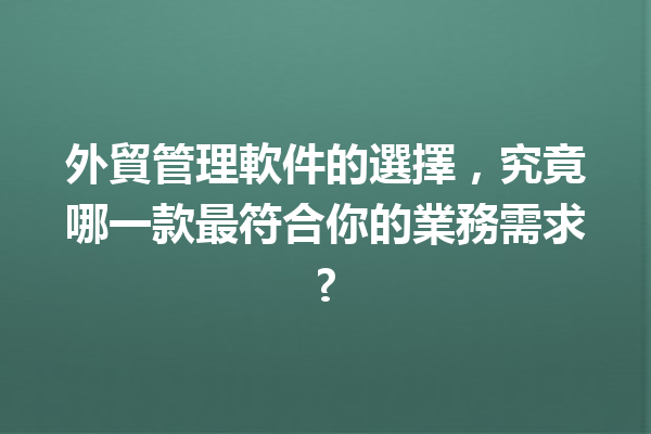 外貿管理軟件的選擇，究竟哪一款最符合你的業務需求? 一